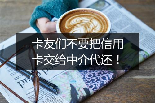 卡友们不要把信用卡交给中介代还！