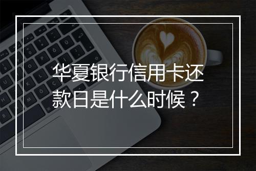 华夏银行信用卡还款日是什么时候？