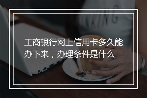 工商银行网上信用卡多久能办下来，办理条件是什么