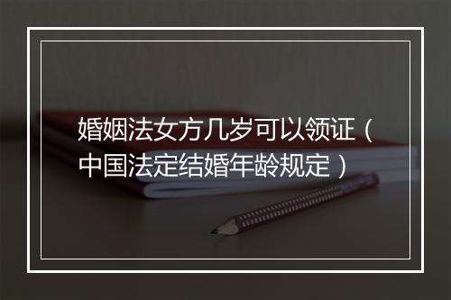 婚姻法女方几岁可以领证（中国法定结婚年龄规定）