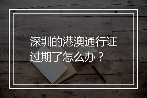 深圳的港澳通行证过期了怎么办？
