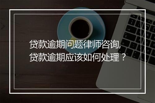 贷款逾期问题律师咨询,贷款逾期应该如何处理？