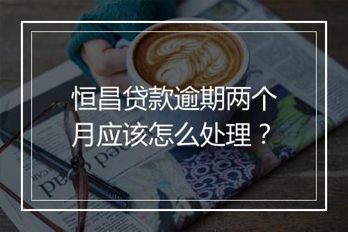 恒昌贷款逾期两个月应该怎么处理？
