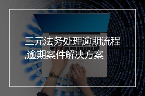 三元法务处理逾期流程,逾期案件解决方案
