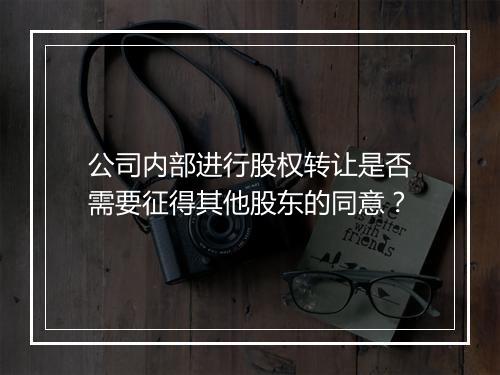 公司内部进行股权转让是否需要征得其他股东的同意？