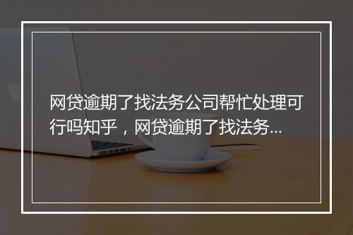网贷逾期了找法务公司帮忙处理可行吗知乎，网贷逾期了找法务公司帮忙处理可行吗知乎