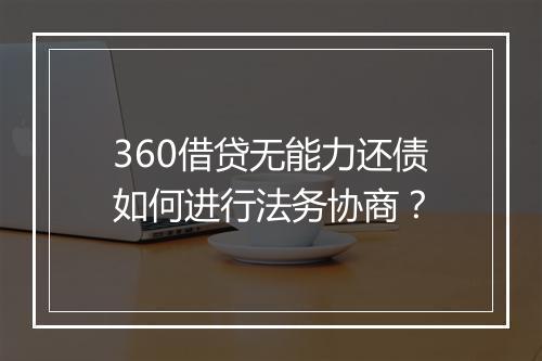 360借贷无能力还债如何进行法务协商？