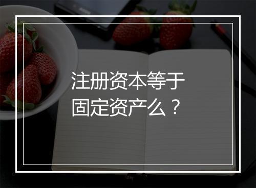 注册资本等于固定资产么？