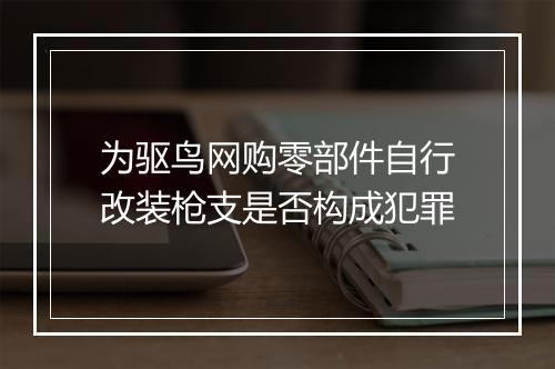 为驱鸟网购零部件自行改装枪支是否构成犯罪