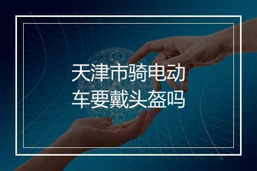 天津市骑电动车要戴头盔吗