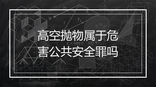 高空抛物属于危害公共安全罪吗