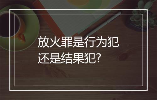 放火罪是行为犯还是结果犯?