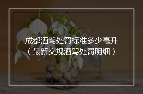 成都酒驾处罚标准多少毫升（最新交规酒驾处罚明细）