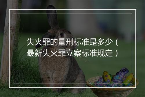 失火罪的量刑标准是多少（最新失火罪立案标准规定）