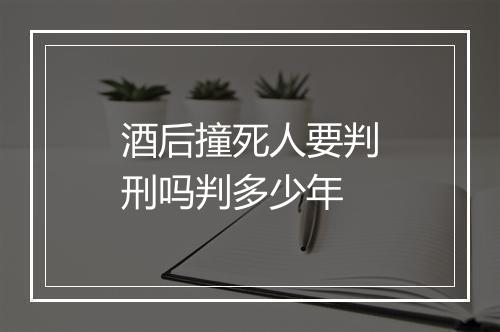 酒后撞死人要判刑吗判多少年