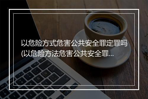 以危险方式危害公共安全罪定罪吗(以危险方法危害公共安全罪的解释)