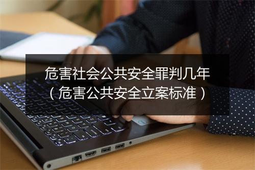 危害社会公共安全罪判几年（危害公共安全立案标准）