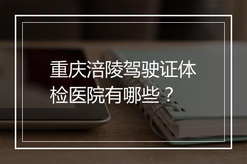 重庆涪陵驾驶证体检医院有哪些？
