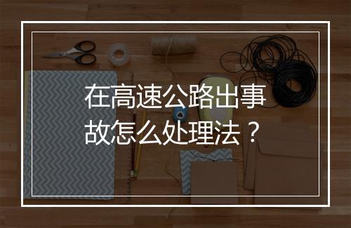 在高速公路出事故怎么处理法？