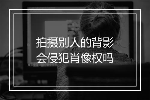拍摄别人的背影会侵犯肖像权吗