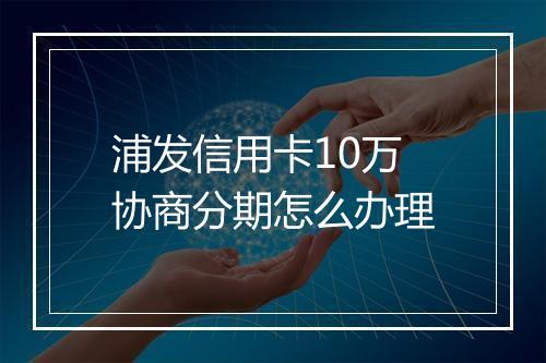 浦发信用卡10万协商分期怎么办理
