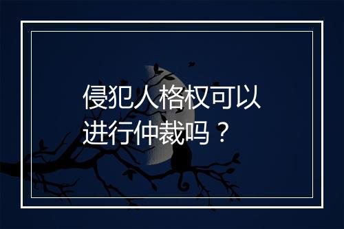 侵犯人格权可以进行仲裁吗？