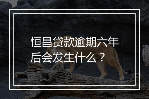 恒昌贷款逾期六年后会发生什么？