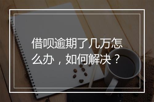 借呗逾期了几万怎么办，如何解决？