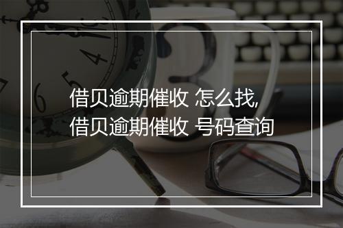 借贝逾期催收 怎么找,借贝逾期催收 号码查询