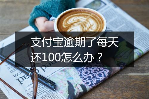 支付宝逾期了每天还100怎么办？