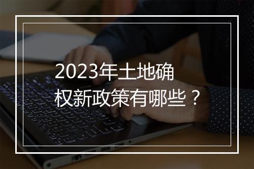 2023年土地确权新政策有哪些？