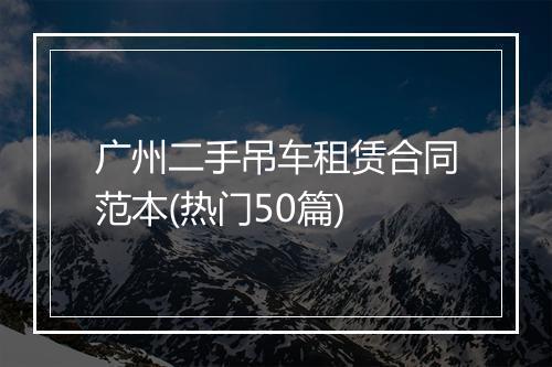 广州二手吊车租赁合同范本(热门50篇)