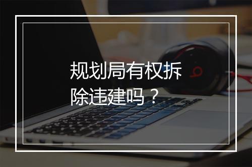 规划局有权拆除违建吗？