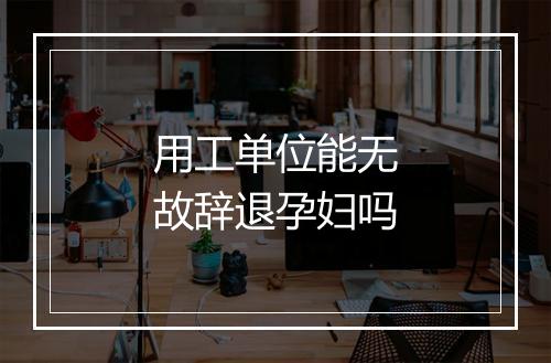 用工单位能无故辞退孕妇吗