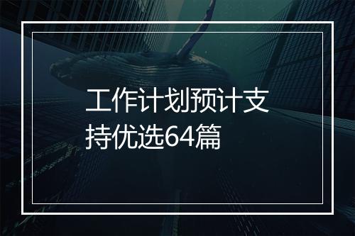 工作计划预计支持优选64篇