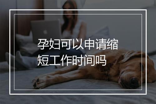 孕妇可以申请缩短工作时间吗