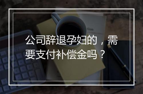 公司辞退孕妇的，需要支付补偿金吗？