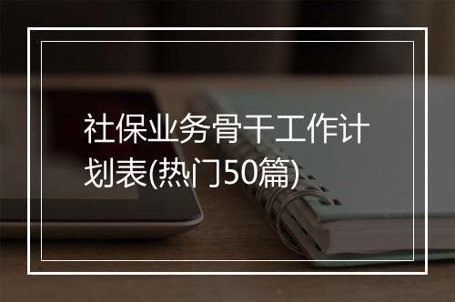 社保业务骨干工作计划表(热门50篇)