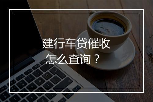 建行车贷催收 怎么查询？