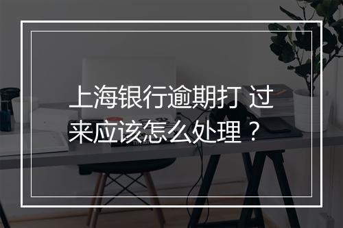 上海银行逾期打 过来应该怎么处理？