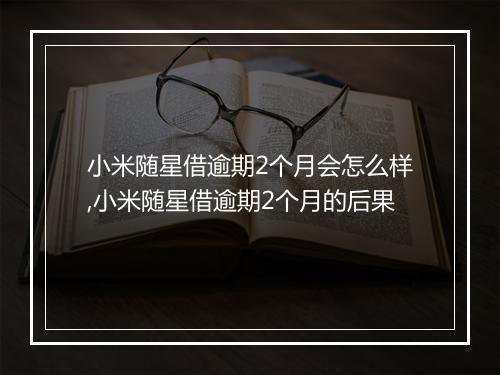 小米随星借逾期2个月会怎么样,小米随星借逾期2个月的后果