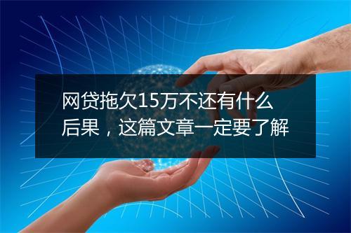 网贷拖欠15万不还有什么后果，这篇文章一定要了解