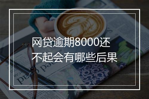 网贷逾期8000还不起会有哪些后果