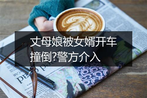 丈母娘被女婿开车撞倒?警方介入