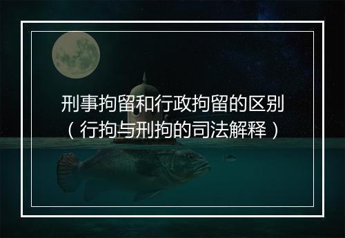刑事拘留和行政拘留的区别（行拘与刑拘的司法解释）
