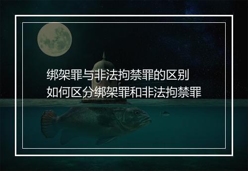 绑架罪与非法拘禁罪的区别 如何区分绑架罪和非法拘禁罪