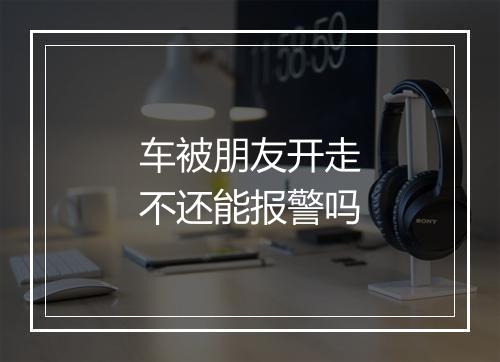 车被朋友开走不还能报警吗