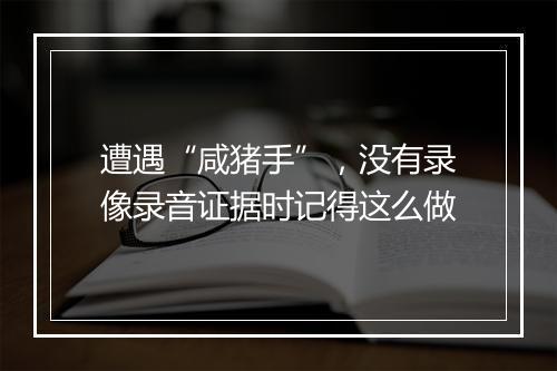 遭遇“咸猪手”，没有录像录音证据时记得这么做