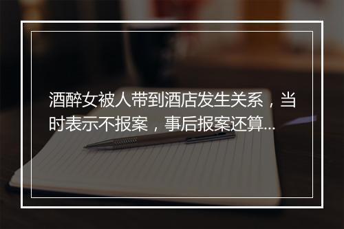 酒醉女被人带到酒店发生关系，当时表示不报案，事后报案还算吗?