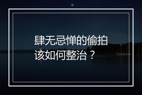 肆无忌惮的偷拍该如何整治？